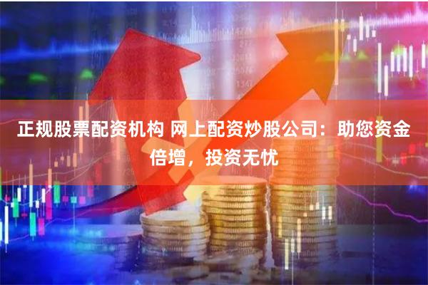 正规股票配资机构 网上配资炒股公司：助您资金倍增，投资无忧