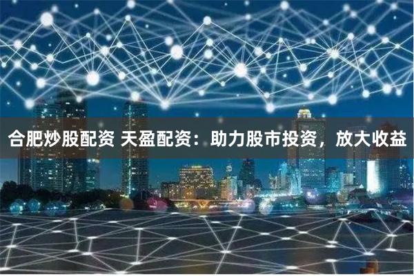 合肥炒股配资 天盈配资：助力股市投资，放大收益