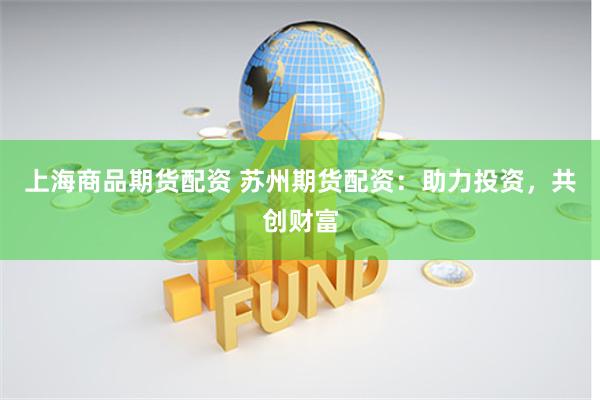 上海商品期货配资 苏州期货配资：助力投资，共创财富