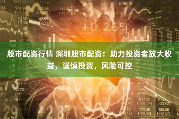 股市配资行情 深圳股市配资：助力投资者放大收益，谨慎投资，风险可控