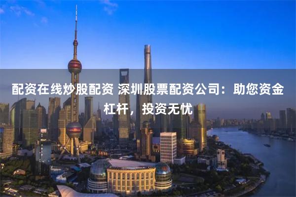 配资在线炒股配资 深圳股票配资公司：助您资金杠杆，投资无忧