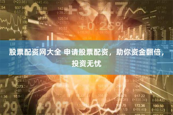 股票配资网大全 申请股票配资，助你资金翻倍，投资无忧