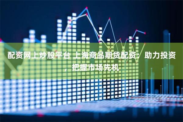 配资网上炒股平台 上海商品期货配资：助力投资，把握市场先机
