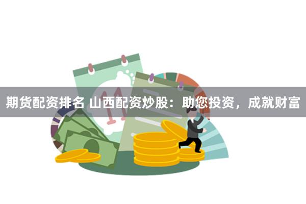 期货配资排名 山西配资炒股：助您投资，成就财富