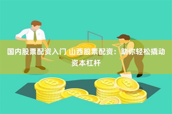 国内股票配资入门 山西股票配资：助你轻松撬动资本杠杆