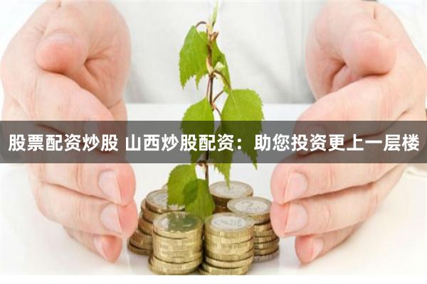 股票配资炒股 山西炒股配资：助您投资更上一层楼