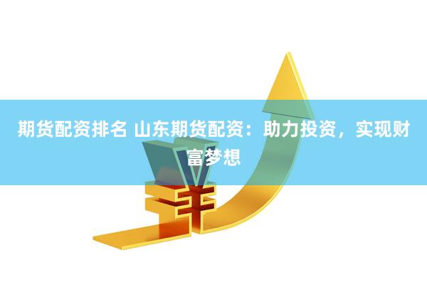 期货配资排名 山东期货配资：助力投资，实现财富梦想