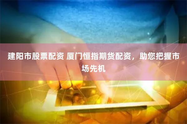 建阳市股票配资 厦门恒指期货配资，助您把握市场先机