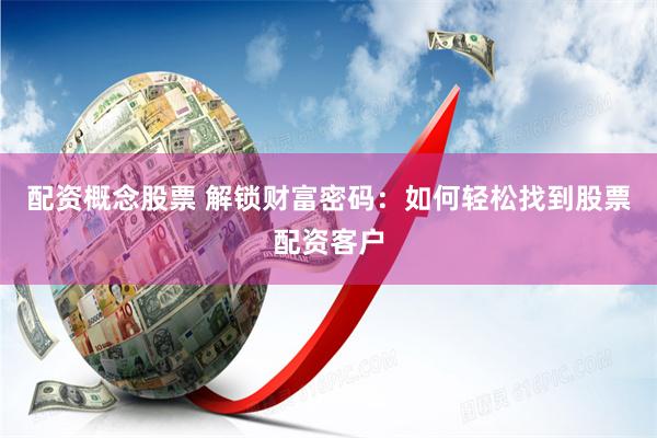 配资概念股票 解锁财富密码：如何轻松找到股票配资客户