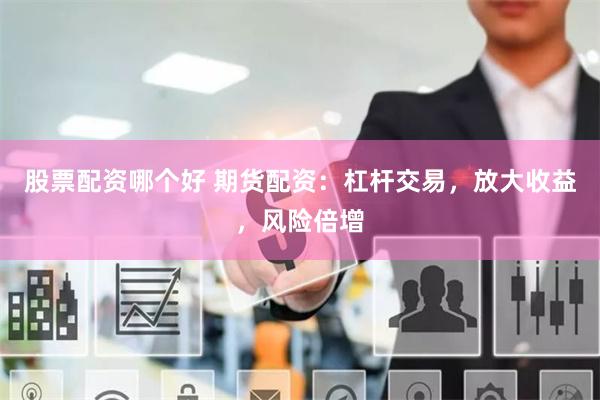 股票配资哪个好 期货配资：杠杆交易，放大收益，风险倍增