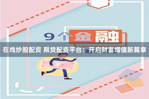 在线炒股配资 期货配资平台：开启财富增值新篇章