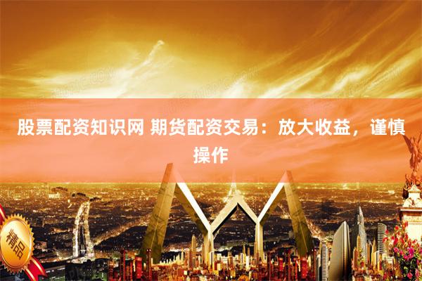 股票配资知识网 期货配资交易：放大收益，谨慎操作
