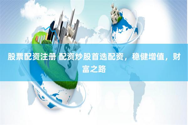股票配资注册 配资炒股首选配资，稳健增值，财富之路