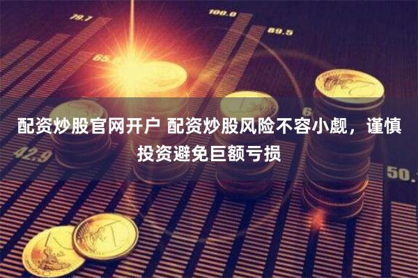 配资炒股官网开户 配资炒股风险不容小觑，谨慎投资避免巨额亏损