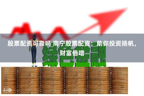 股票配资可靠吗 南宁股票配资：助你投资扬帆，财富倍增