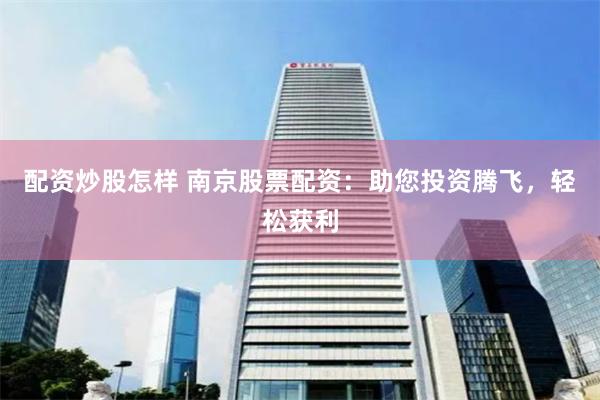 配资炒股怎样 南京股票配资：助您投资腾飞，轻松获利