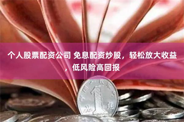 个人股票配资公司 免息配资炒股，轻松放大收益，低风险高回报