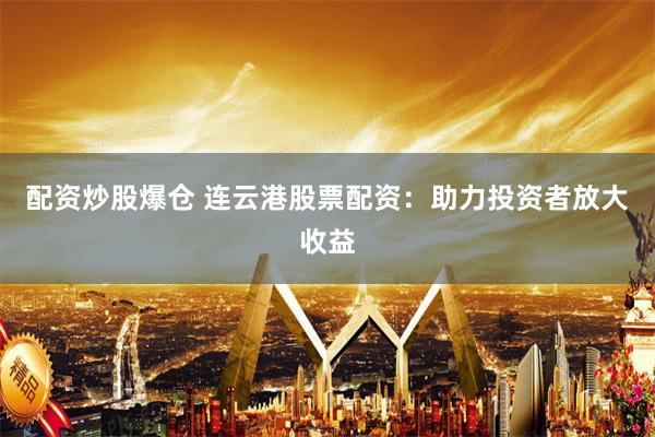 配资炒股爆仓 连云港股票配资：助力投资者放大收益