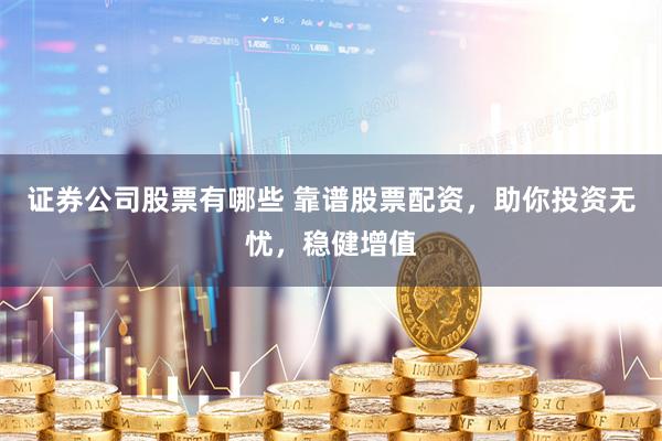 证券公司股票有哪些 靠谱股票配资，助你投资无忧，稳健增值
