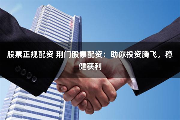 股票正规配资 荆门股票配资：助你投资腾飞，稳健获利