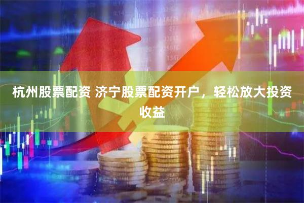杭州股票配资 济宁股票配资开户，轻松放大投资收益