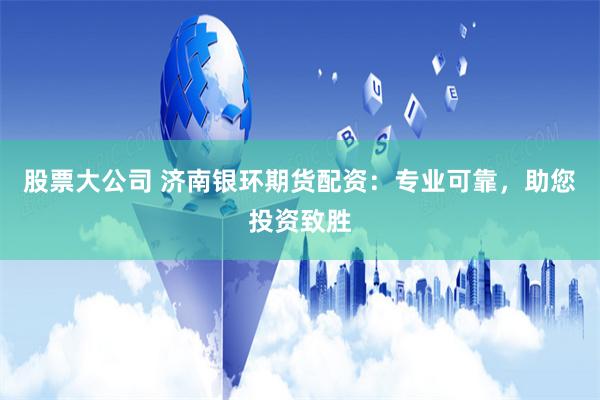 股票大公司 济南银环期货配资：专业可靠，助您投资致胜