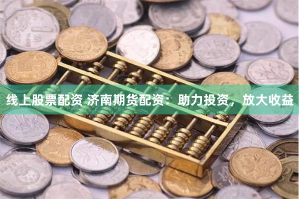 线上股票配资 济南期货配资：助力投资，放大收益