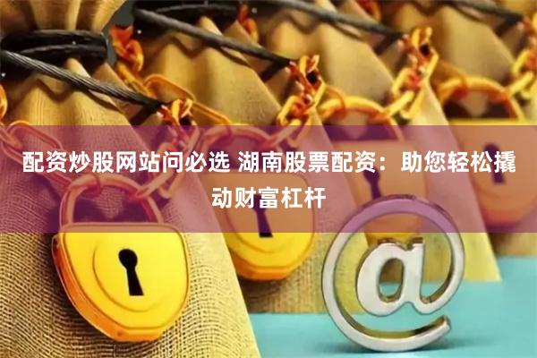 配资炒股网站问必选 湖南股票配资：助您轻松撬动财富杠杆