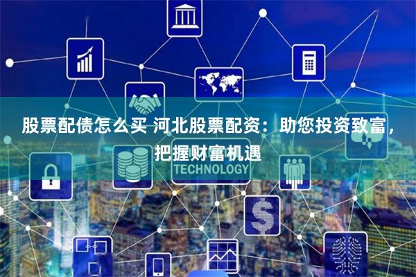 股票配债怎么买 河北股票配资：助您投资致富，把握财富机遇