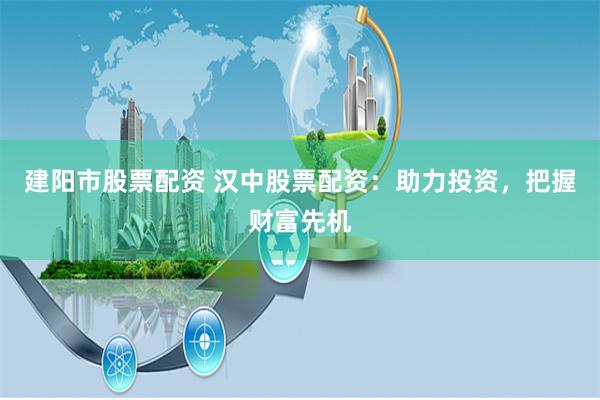 建阳市股票配资 汉中股票配资：助力投资，把握财富先机