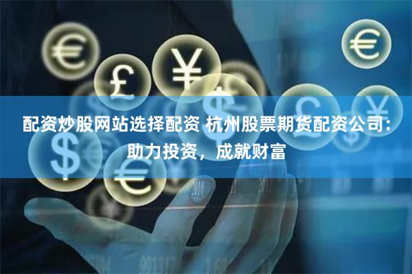 配资炒股网站选择配资 杭州股票期货配资公司：助力投资，成就财富