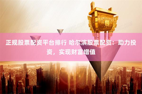 正规股票配资平台排行 哈尔滨股票配资：助力投资，实现财富增值