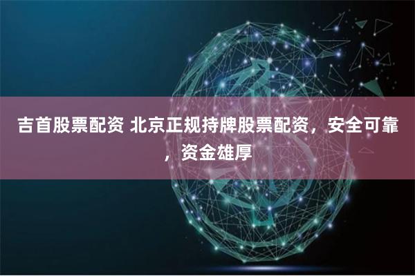 吉首股票配资 北京正规持牌股票配资，安全可靠，资金雄厚