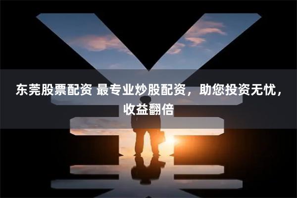 东莞股票配资 最专业炒股配资，助您投资无忧，收益翻倍