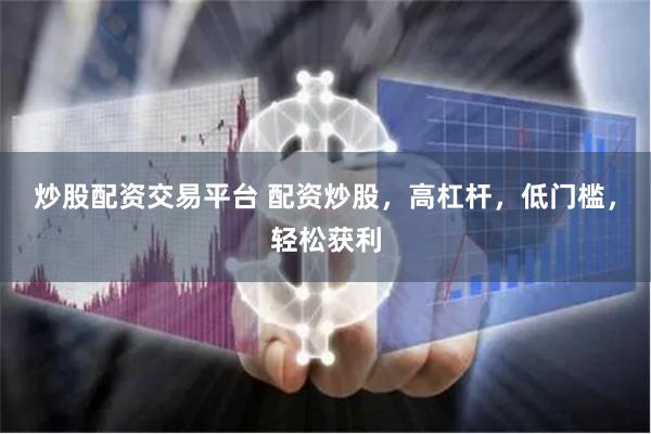炒股配资交易平台 配资炒股，高杠杆，低门槛，轻松获利