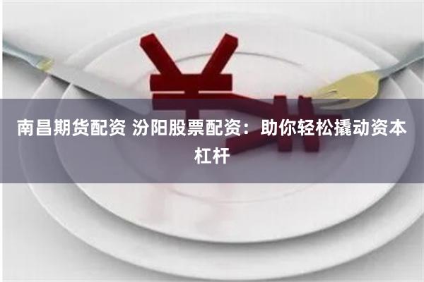 南昌期货配资 汾阳股票配资：助你轻松撬动资本杠杆