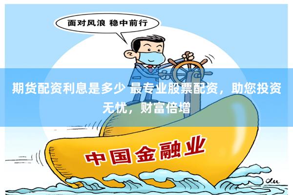 期货配资利息是多少 最专业股票配资，助您投资无忧，财富倍增