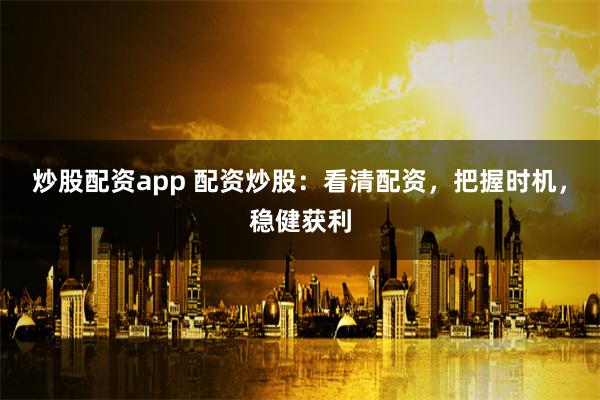 炒股配资app 配资炒股：看清配资，把握时机，稳健获利