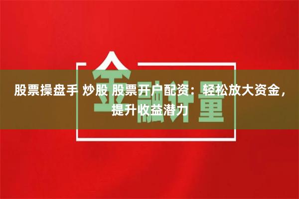 股票操盘手 炒股 股票开户配资：轻松放大资金，提升收益潜力