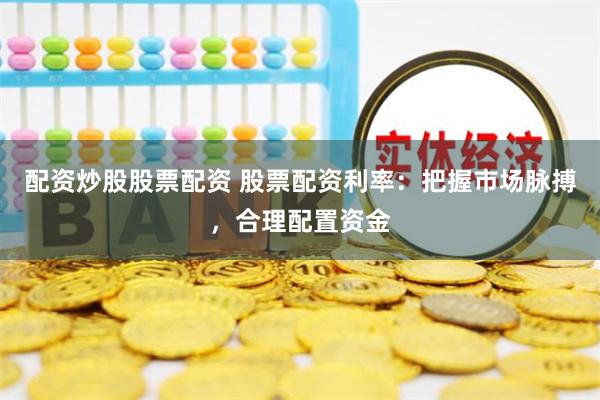 配资炒股股票配资 股票配资利率：把握市场脉搏，合理配置资金