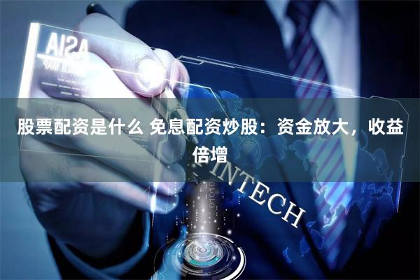 股票配资是什么 免息配资炒股：资金放大，收益倍增