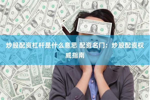 炒股配资杠杆是什么意思 配资名门：炒股配资权威指南