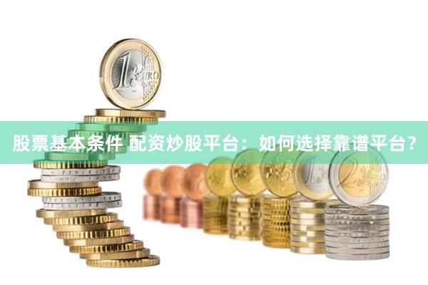 股票基本条件 配资炒股平台：如何选择靠谱平台？