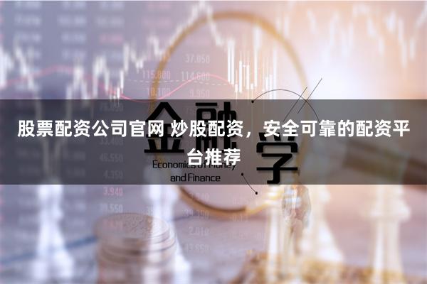 股票配资公司官网 炒股配资，安全可靠的配资平台推荐