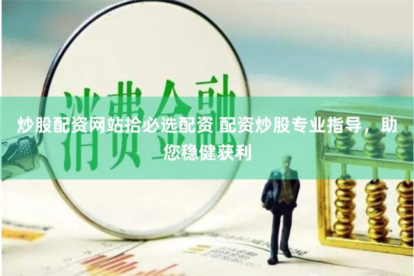 炒股配资网站拾必选配资 配资炒股专业指导，助您稳健获利