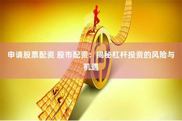 申请股票配资 股市配资：揭秘杠杆投资的风险与机遇