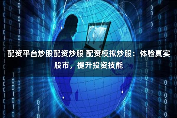 配资平台炒股配资炒股 配资模拟炒股：体验真实股市，提升投资技能
