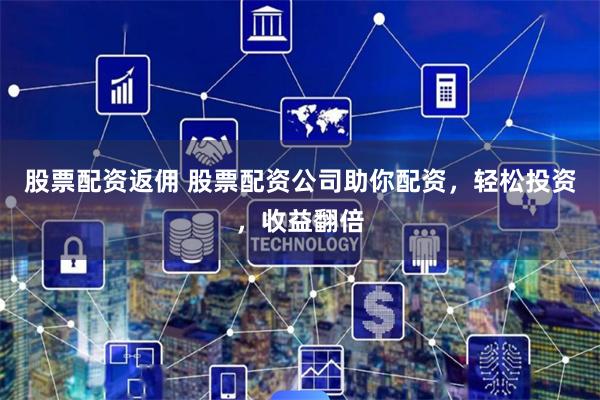 股票配资返佣 股票配资公司助你配资，轻松投资，收益翻倍