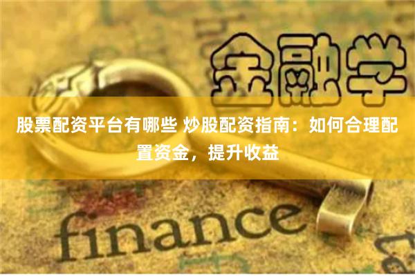 股票配资平台有哪些 炒股配资指南：如何合理配置资金，提升收益