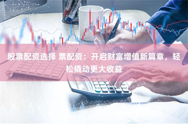 股票配资选择 票配资：开启财富增值新篇章，轻松撬动更大收益
